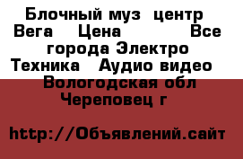 Блочный муз. центр “Вега“ › Цена ­ 8 999 - Все города Электро-Техника » Аудио-видео   . Вологодская обл.,Череповец г.